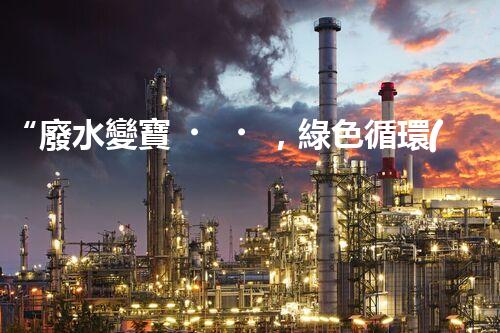 “廢水變寶，綠色循環(huán)，環(huán)保新篇章！”